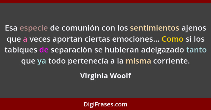 Esa especie de comunión con los sentimientos ajenos que a veces aportan ciertas emociones... Como si los tabiques de separación se hu... - Virginia Woolf
