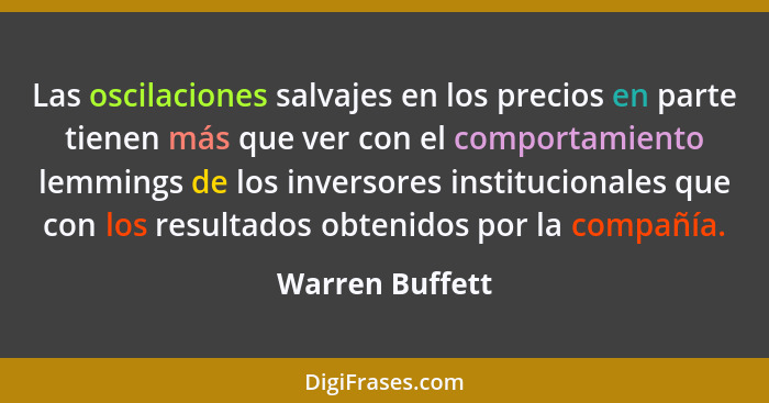 Las oscilaciones salvajes en los precios en parte tienen más que ver con el comportamiento lemmings de los inversores institucionales... - Warren Buffett