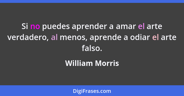 Si no puedes aprender a amar el arte verdadero, al menos, aprende a odiar el arte falso.... - William Morris