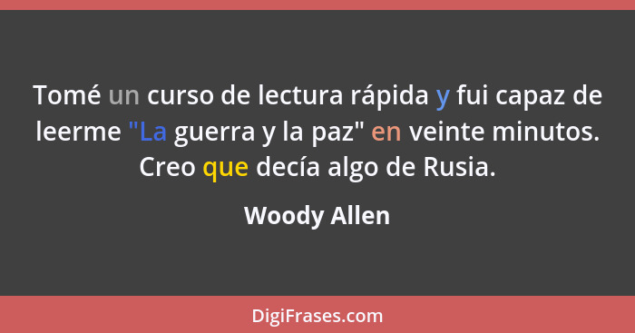 Tomé un curso de lectura rápida y fui capaz de leerme "La guerra y la paz" en veinte minutos. Creo que decía algo de Rusia.... - Woody Allen