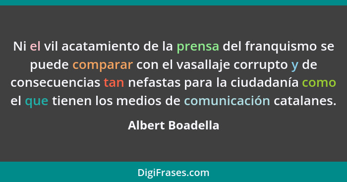 Ni el vil acatamiento de la prensa del franquismo se puede comparar con el vasallaje corrupto y de consecuencias tan nefastas para l... - Albert Boadella