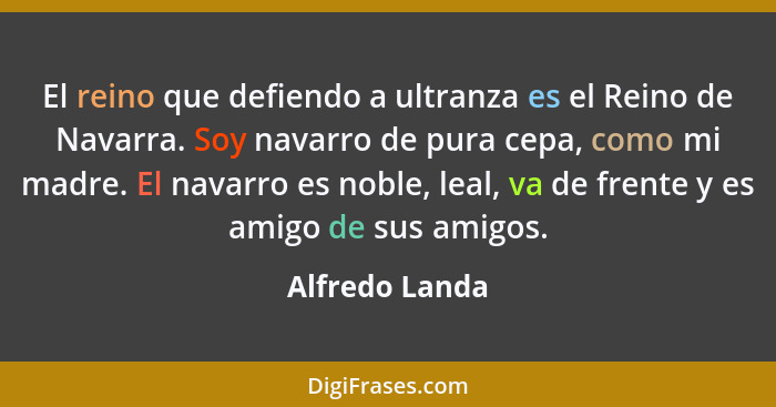 El reino que defiendo a ultranza es el Reino de Navarra. Soy navarro de pura cepa, como mi madre. El navarro es noble, leal, va de fre... - Alfredo Landa