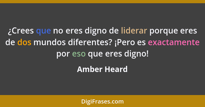 ¿Crees que no eres digno de liderar porque eres de dos mundos diferentes? ¡Pero es exactamente por eso que eres digno!... - Amber Heard