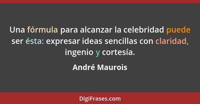Una fórmula para alcanzar la celebridad puede ser ésta: expresar ideas sencillas con claridad, ingenio y cortesía.... - André Maurois