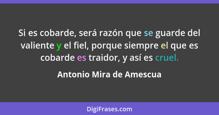 Si es cobarde, será razón que se guarde del valiente y el fiel, porque siempre el que es cobarde es traidor, y así es cruel.... - Antonio Mira de Amescua