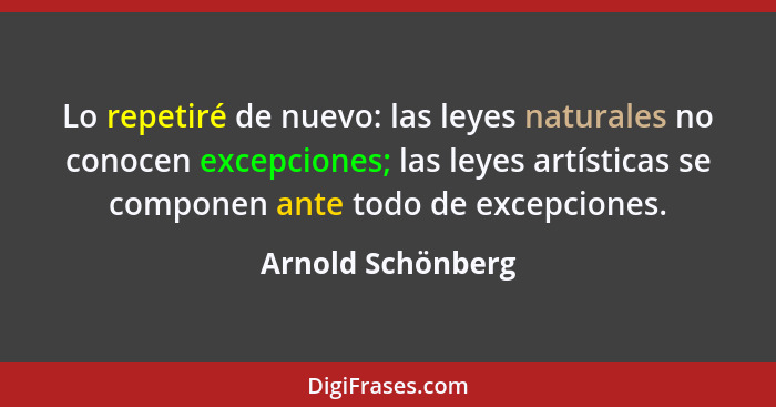 Lo repetiré de nuevo: las leyes naturales no conocen excepciones; las leyes artísticas se componen ante todo de excepciones.... - Arnold Schönberg