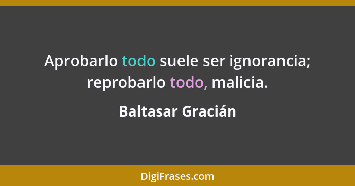 Aprobarlo todo suele ser ignorancia; reprobarlo todo, malicia.... - Baltasar Gracián