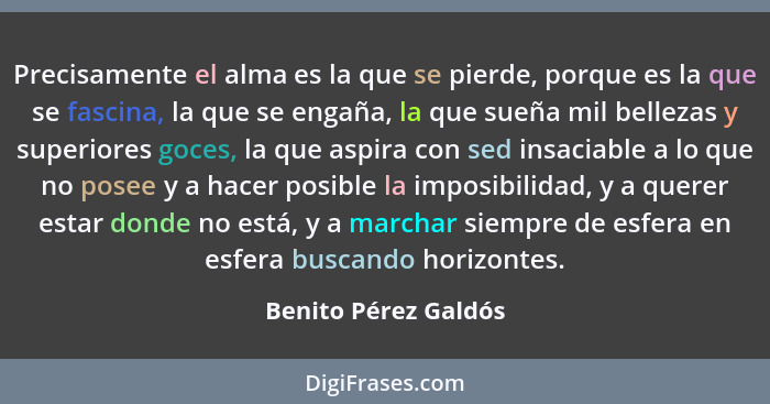 Precisamente el alma es la que se pierde, porque es la que se fascina, la que se engaña, la que sueña mil bellezas y superiores... - Benito Pérez Galdós