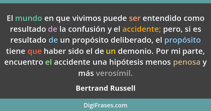 El mundo en que vivimos puede ser entendido como resultado de la confusión y el accidente; pero, si es resultado de un propósito de... - Bertrand Russell