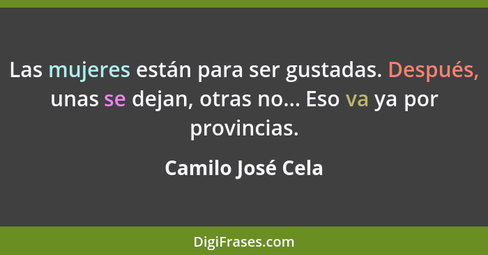 Las mujeres están para ser gustadas. Después, unas se dejan, otras no... Eso va ya por provincias.... - Camilo José Cela