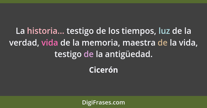 La historia... testigo de los tiempos, luz de la verdad, vida de la memoria, maestra de la vida, testigo de la antigüedad.... - Cicerón