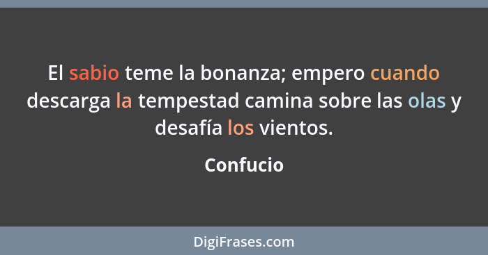 El sabio teme la bonanza; empero cuando descarga la tempestad camina sobre las olas y desafía los vientos.... - Confucio