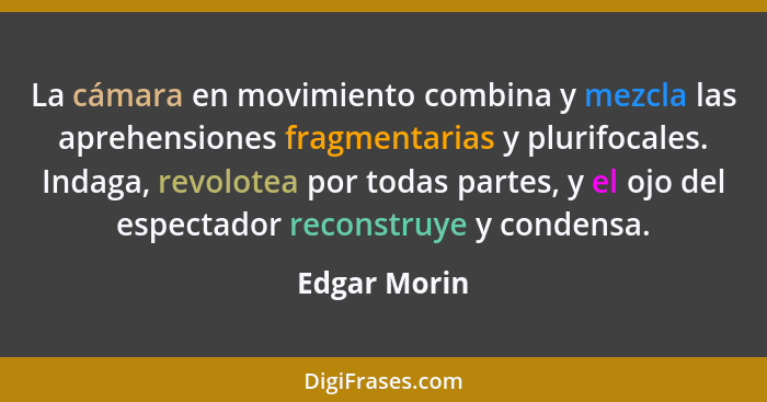 La cámara en movimiento combina y mezcla las aprehensiones fragmentarias y plurifocales. Indaga, revolotea por todas partes, y el ojo de... - Edgar Morin