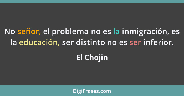 No señor, el problema no es la inmigración, es la educación, ser distinto no es ser inferior.... - El Chojin