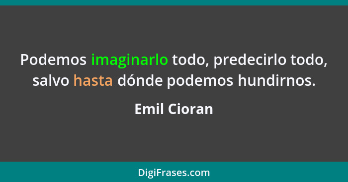 Podemos imaginarlo todo, predecirlo todo, salvo hasta dónde podemos hundirnos.... - Emil Cioran