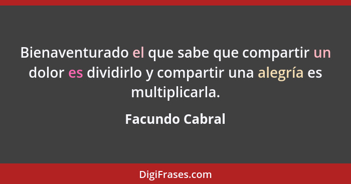 Bienaventurado el que sabe que compartir un dolor es dividirlo y compartir una alegría es multiplicarla.... - Facundo Cabral