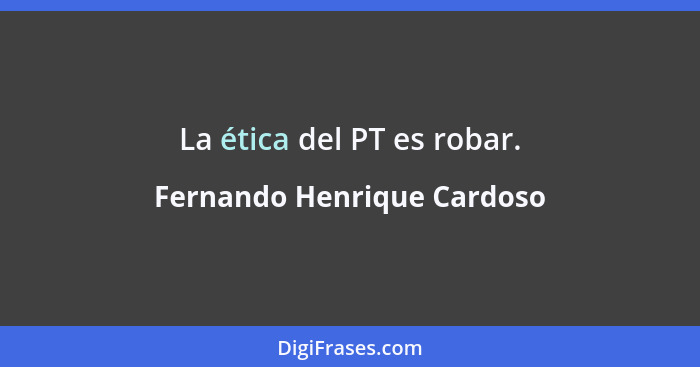 La ética del PT es robar.... - Fernando Henrique Cardoso