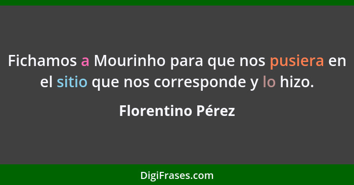 Fichamos a Mourinho para que nos pusiera en el sitio que nos corresponde y lo hizo.... - Florentino Pérez