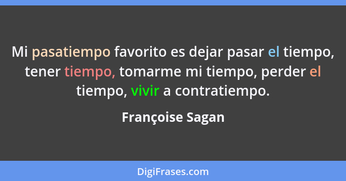 Mi pasatiempo favorito es dejar pasar el tiempo, tener tiempo, tomarme mi tiempo, perder el tiempo, vivir a contratiempo.... - Françoise Sagan