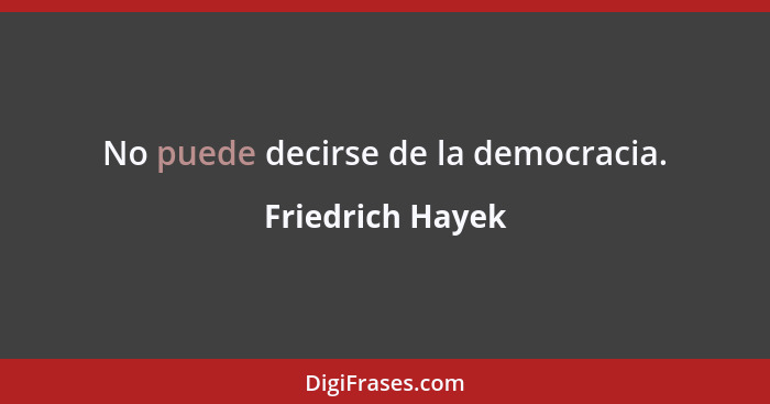No puede decirse de la democracia.... - Friedrich Hayek