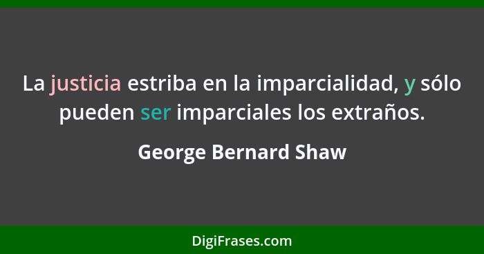 La justicia estriba en la imparcialidad, y sólo pueden ser imparciales los extraños.... - George Bernard Shaw