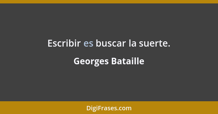 Escribir es buscar la suerte.... - Georges Bataille