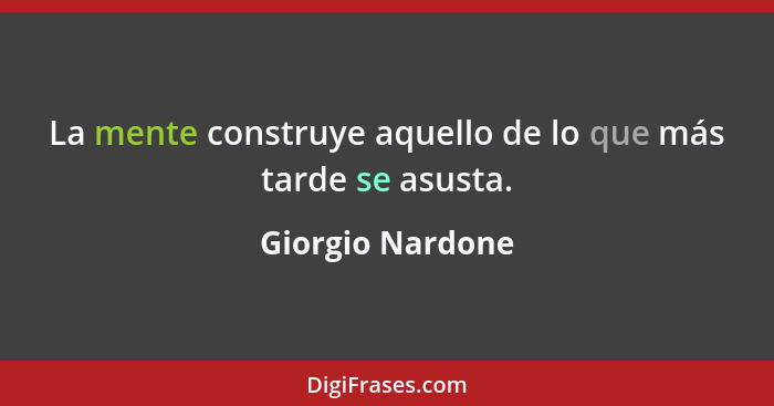 La mente construye aquello de lo que más tarde se asusta.... - Giorgio Nardone