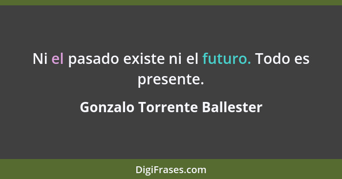 Ni el pasado existe ni el futuro. Todo es presente.... - Gonzalo Torrente Ballester