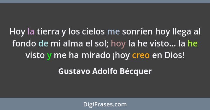 Hoy la tierra y los cielos me sonríen hoy llega al fondo de mi alma el sol; hoy la he visto... la he visto y me ha mirado ¡ho... - Gustavo Adolfo Bécquer