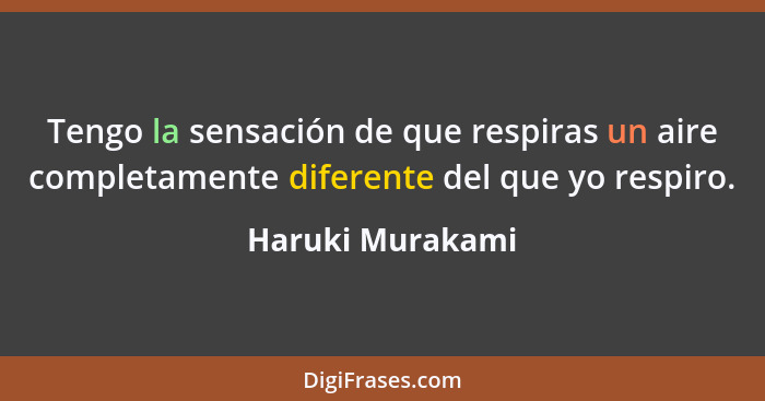 Tengo la sensación de que respiras un aire completamente diferente del que yo respiro.... - Haruki Murakami