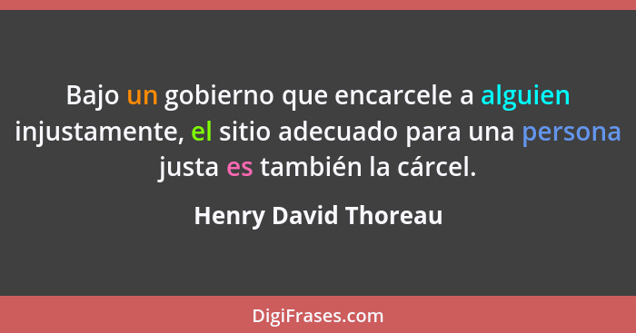 Bajo un gobierno que encarcele a alguien injustamente, el sitio adecuado para una persona justa es también la cárcel.... - Henry David Thoreau