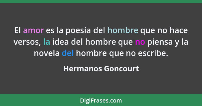 El amor es la poesía del hombre que no hace versos, la idea del hombre que no piensa y la novela del hombre que no escribe.... - Hermanos Goncourt