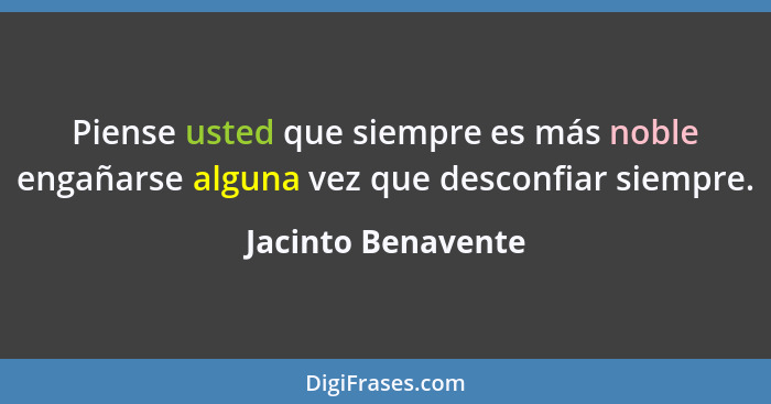 Piense usted que siempre es más noble engañarse alguna vez que desconfiar siempre.... - Jacinto Benavente