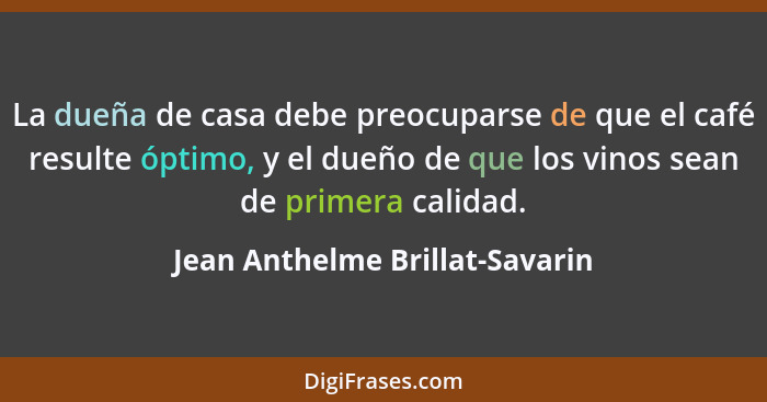 La dueña de casa debe preocuparse de que el café resulte óptimo, y el dueño de que los vinos sean de primera calidad.... - Jean Anthelme Brillat-Savarin