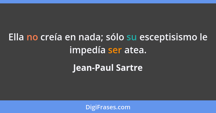 Ella no creía en nada; sólo su esceptisismo le impedía ser atea.... - Jean-Paul Sartre