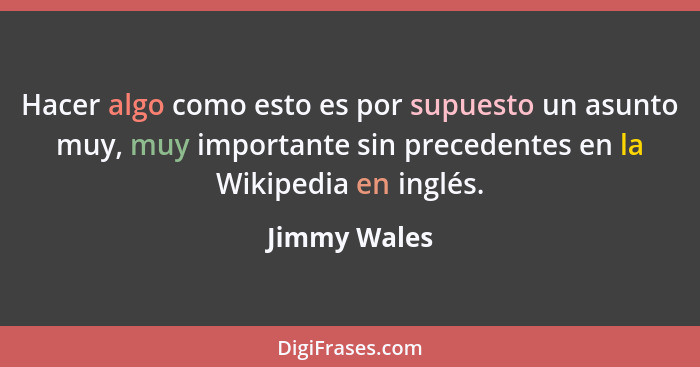 Hacer algo como esto es por supuesto un asunto muy, muy importante sin precedentes en la Wikipedia en inglés.... - Jimmy Wales