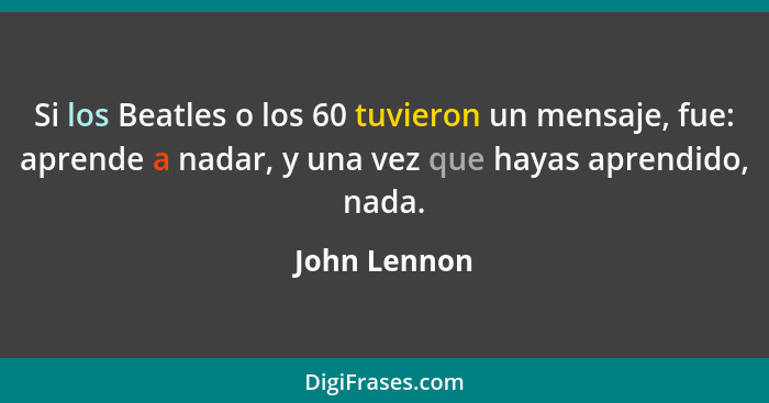 Si los Beatles o los 60 tuvieron un mensaje, fue: aprende a nadar, y una vez que hayas aprendido, nada.... - John Lennon