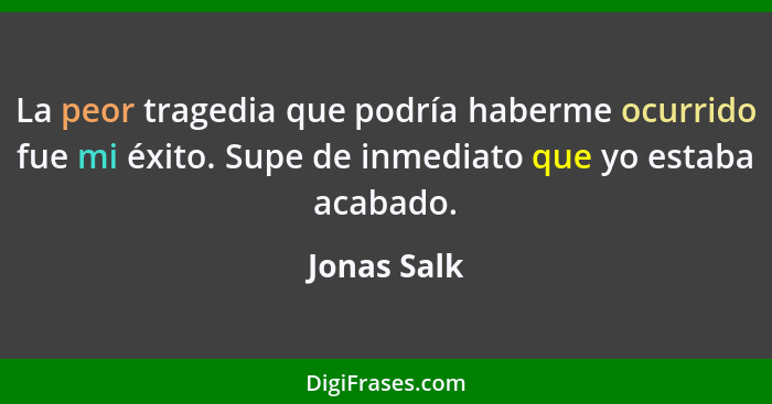 La peor tragedia que podría haberme ocurrido fue mi éxito. Supe de inmediato que yo estaba acabado.... - Jonas Salk