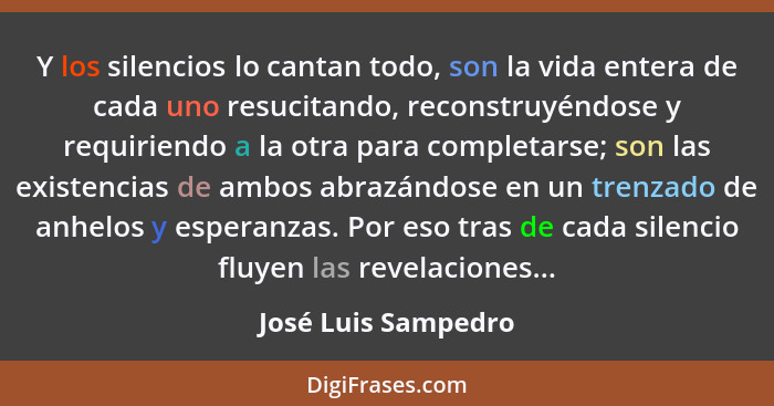 Y los silencios lo cantan todo, son la vida entera de cada uno resucitando, reconstruyéndose y requiriendo a la otra para complet... - José Luis Sampedro