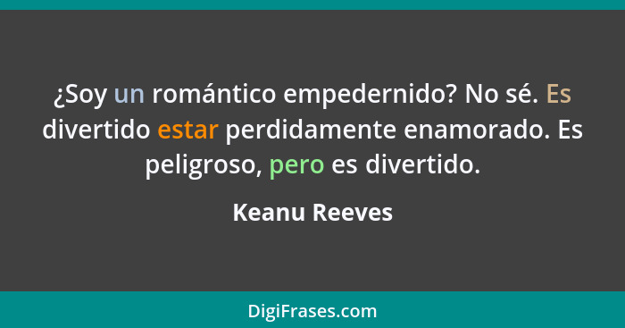 ¿Soy un romántico empedernido? No sé. Es divertido estar perdidamente enamorado. Es peligroso, pero es divertido.... - Keanu Reeves
