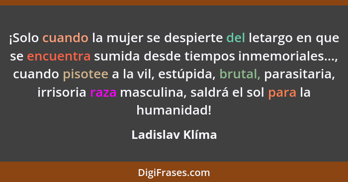 ¡Solo cuando la mujer se despierte del letargo en que se encuentra sumida desde tiempos inmemoriales..., cuando pisotee a la vil, est... - Ladislav Klíma