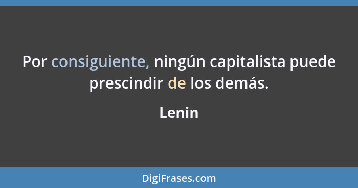 Por consiguiente, ningún capitalista puede prescindir de los demás.... - Lenin