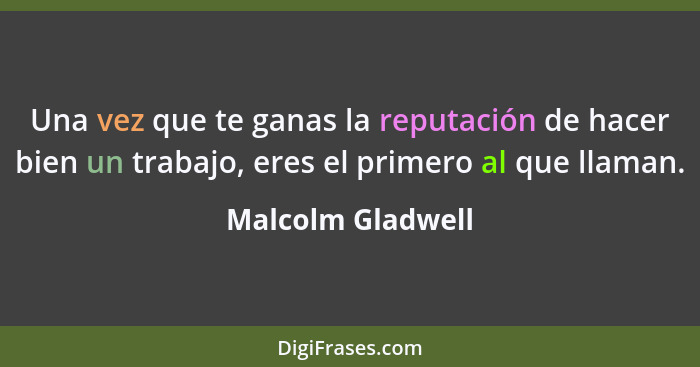 Una vez que te ganas la reputación de hacer bien un trabajo, eres el primero al que llaman.... - Malcolm Gladwell