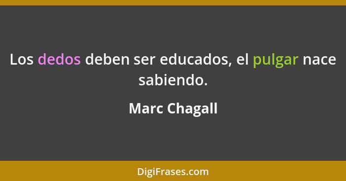 Los dedos deben ser educados, el pulgar nace sabiendo.... - Marc Chagall