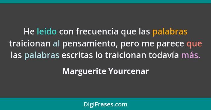 He leído con frecuencia que las palabras traicionan al pensamiento, pero me parece que las palabras escritas lo traicionan toda... - Marguerite Yourcenar