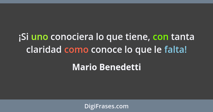 ¡Si uno conociera lo que tiene, con tanta claridad como conoce lo que le falta!... - Mario Benedetti