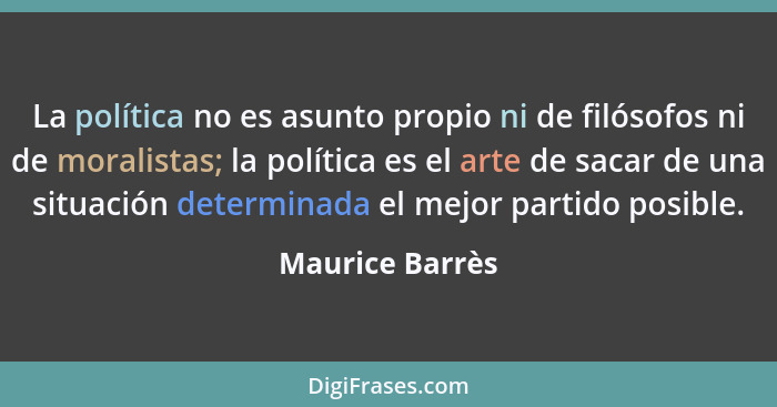La política no es asunto propio ni de filósofos ni de moralistas; la política es el arte de sacar de una situación determinada el mej... - Maurice Barrès