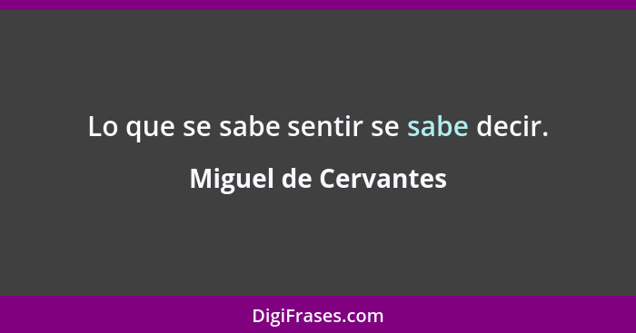 Lo que se sabe sentir se sabe decir.... - Miguel de Cervantes