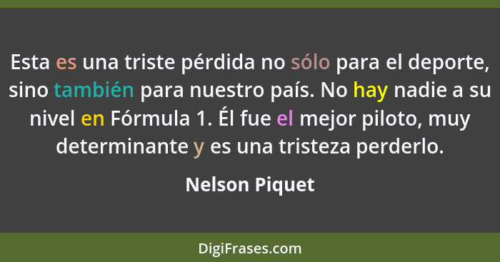 Esta es una triste pérdida no sólo para el deporte, sino también para nuestro país. No hay nadie a su nivel en Fórmula 1. Él fue el me... - Nelson Piquet