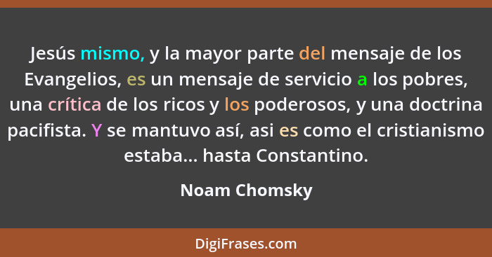 Jesús mismo, y la mayor parte del mensaje de los Evangelios, es un mensaje de servicio a los pobres, una crítica de los ricos y los pod... - Noam Chomsky